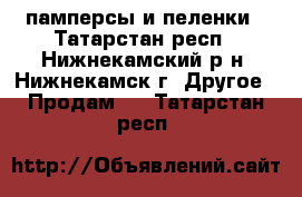 памперсы и пеленки - Татарстан респ., Нижнекамский р-н, Нижнекамск г. Другое » Продам   . Татарстан респ.